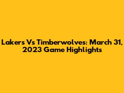Lakers Vs Timberwolves: March 31, 2023 Game Highlights