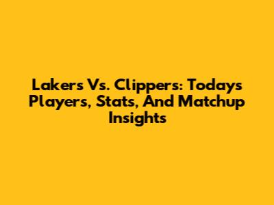 Lakers Vs. Clippers: Today's Players, Stats, And Matchup Insights