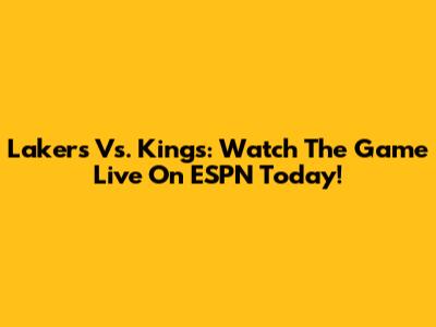 Lakers Vs. Kings: Watch The Game Live On ESPN Today!