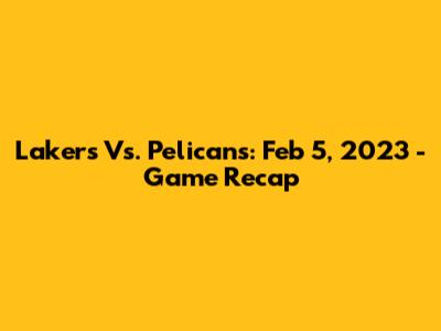 Lakers Vs. Pelicans: Feb 5, 2023 - Game Recap