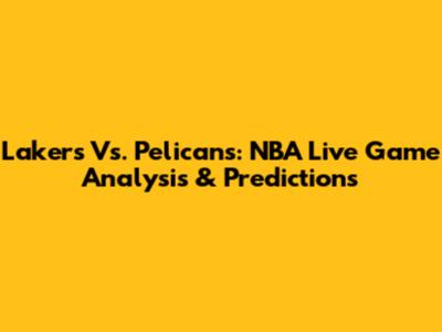 Lakers Vs. Pelicans: NBA Live Game Analysis & Predictions