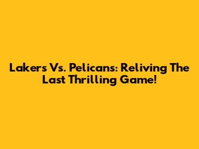 Lakers Vs. Pelicans: Reliving The Last Thrilling Game!