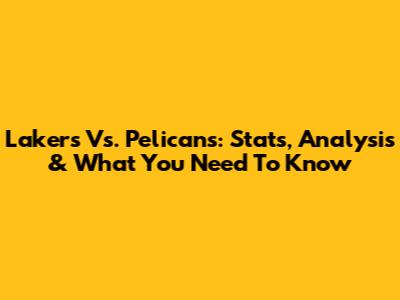 Lakers Vs. Pelicans: Stats, Analysis & What You Need To Know