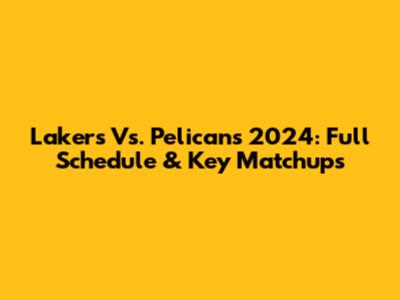 Lakers Vs. Pelicans 2024: Full Schedule & Key Matchups