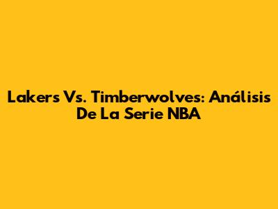 Lakers Vs. Timberwolves: Análisis De La Serie NBA