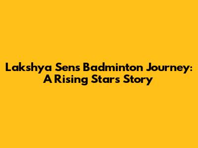 Lakshya Sen's Badminton Journey: A Rising Star's Story