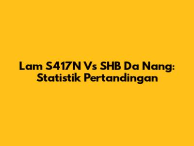 Lam S417N Vs SHB Da Nang: Statistik Pertandingan