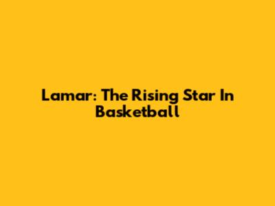 Lamar: The Rising Star In Basketball