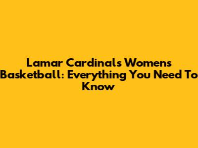 Lamar Cardinals Women's Basketball: Everything You Need To Know
