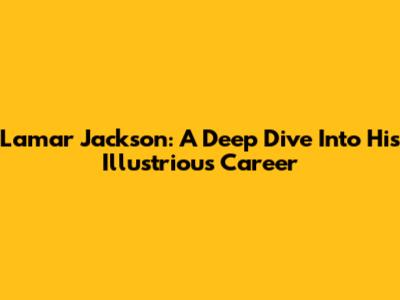 Lamar Jackson: A Deep Dive Into His Illustrious Career