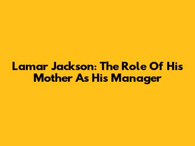 Lamar Jackson: The Role Of His Mother As His Manager