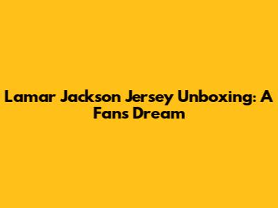 Lamar Jackson Jersey Unboxing: A Fan's Dream