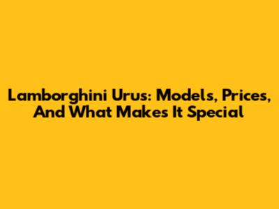Lamborghini Urus: Models, Prices, And What Makes It Special