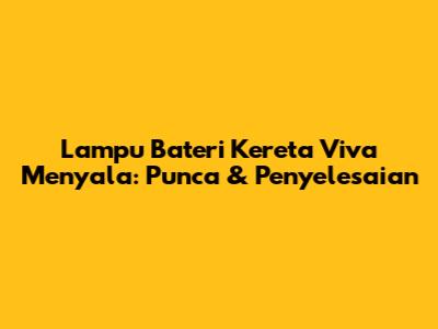 Lampu Bateri Kereta Viva Menyala: Punca & Penyelesaian
