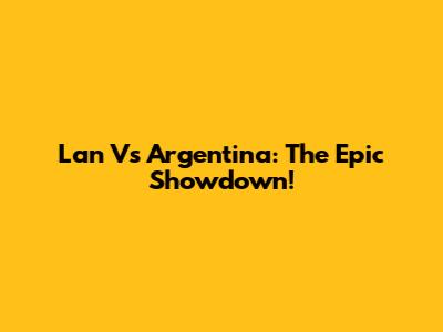 Lan Vs Argentina: The Epic Showdown!