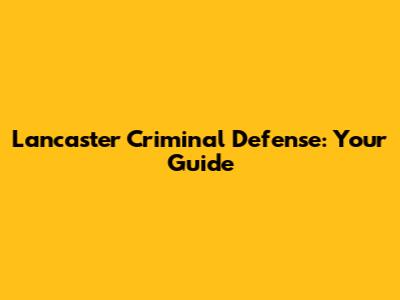 Lancaster Criminal Defense: Your Guide