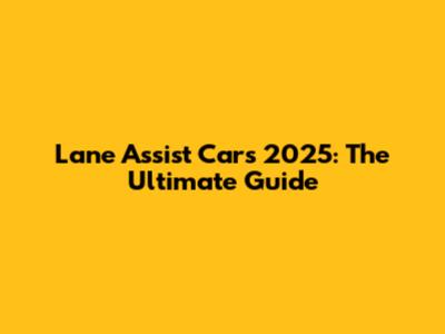 Lane Assist Cars 2025: The Ultimate Guide