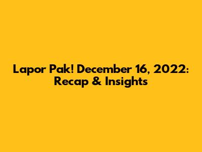 Lapor Pak! December 16, 2022: Recap & Insights