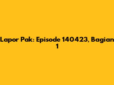Lapor Pak: Episode 140423, Bagian 1