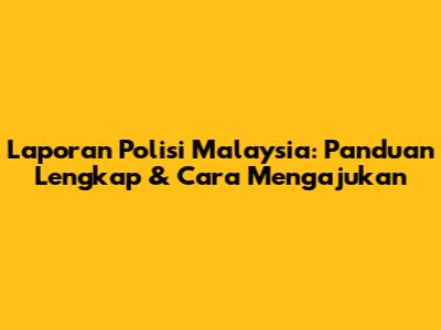 Laporan Polisi Malaysia: Panduan Lengkap & Cara Mengajukan