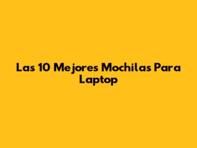 Las 10 Mejores Mochilas Para Laptop