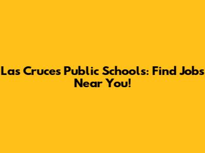 Las Cruces Public Schools: Find Jobs Near You!