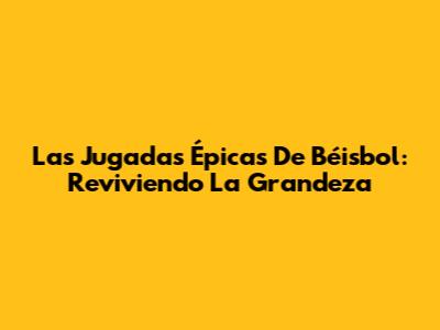 Las Jugadas Épicas De Béisbol: Reviviendo La Grandeza