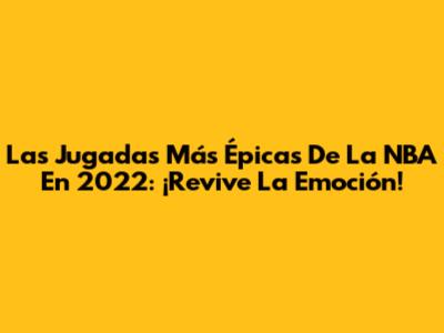 Las Jugadas Más Épicas De La NBA En 2022: ¡Revive La Emoción!
