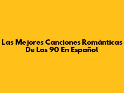 Las Mejores Canciones Románticas De Los 90 En Español