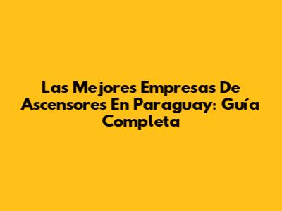 Las Mejores Empresas De Ascensores En Paraguay: Guía Completa