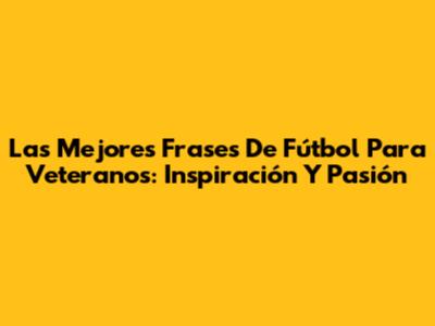 Las Mejores Frases De Fútbol Para Veteranos: Inspiración Y Pasión