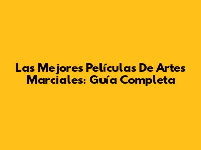 Las Mejores Películas De Artes Marciales: Guía Completa