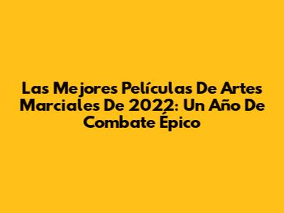 Las Mejores Películas De Artes Marciales De 2022: Un Año De Combate Épico