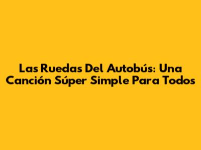 Las Ruedas Del Autobús: Una Canción Súper Simple Para Todos