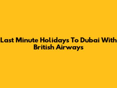 Last Minute Holidays To Dubai With British Airways