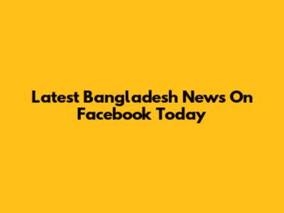 Latest Bangladesh News On Facebook Today