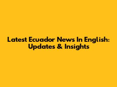Latest Ecuador News In English: Updates & Insights