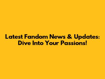 Latest Fandom News & Updates: Dive Into Your Passions!