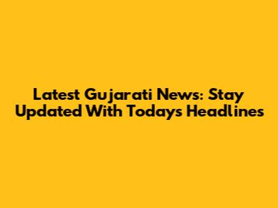 Latest Gujarati News: Stay Updated With Today's Headlines