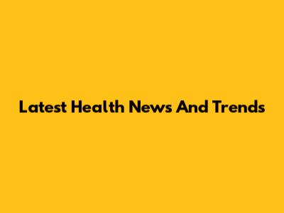 Latest Health News And Trends