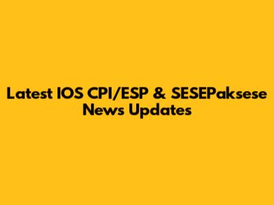 Latest IOS CPI/ESP & SESEPaksese News Updates