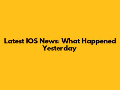 Latest IOS News: What Happened Yesterday