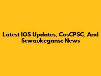 Latest IOS Updates, CosCPSC, And Scwaukegansc News