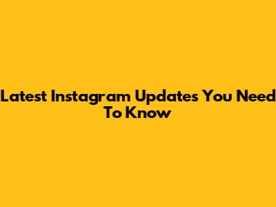 Latest Instagram Updates You Need To Know