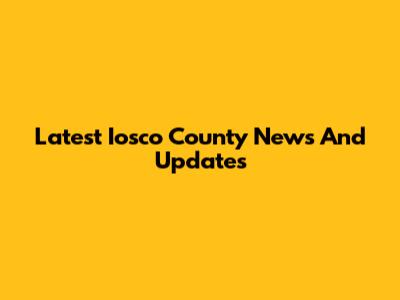 Latest Iosco County News And Updates