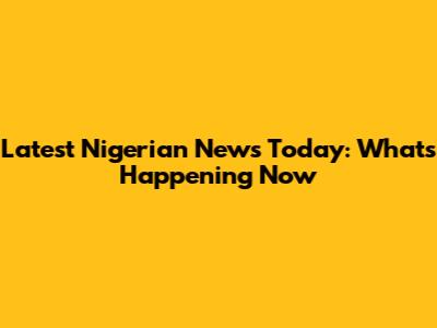 Latest Nigerian News Today: What's Happening Now