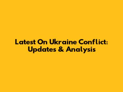 Latest On Ukraine Conflict: Updates & Analysis