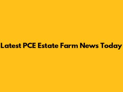 Latest PCE Estate Farm News Today