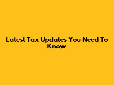 Latest Tax Updates You Need To Know