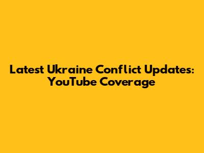 Latest Ukraine Conflict Updates: YouTube Coverage